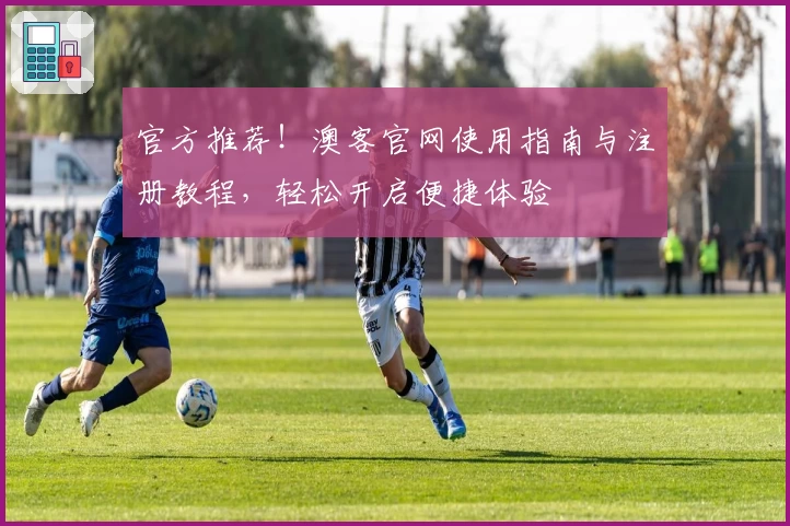 官方推荐！澳客官网使用指南与注册教程，轻松开启便捷体验