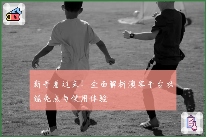 新手看过来!全面解析澳客平台功能亮点与使用体验
