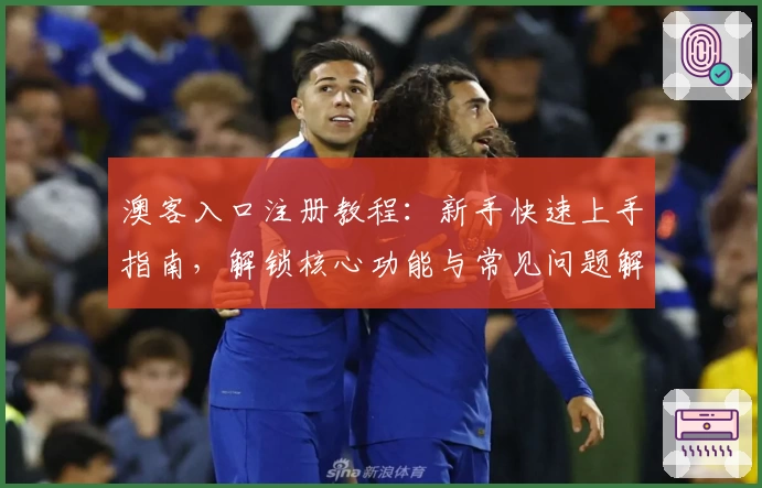 澳客入口注册教程：新手快速上手指南，解锁核心功能与常见问题解析