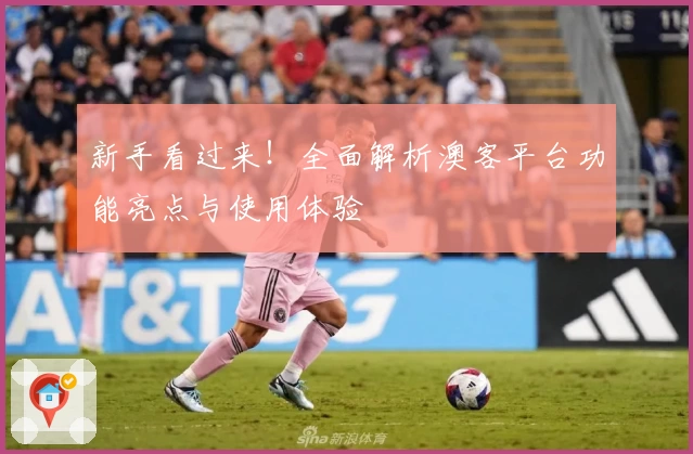 新手看过来！全面解析澳客平台功能亮点与使用体验