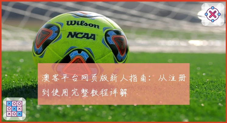 澳客平台网页版新人指南：从注册到使用完整教程详解