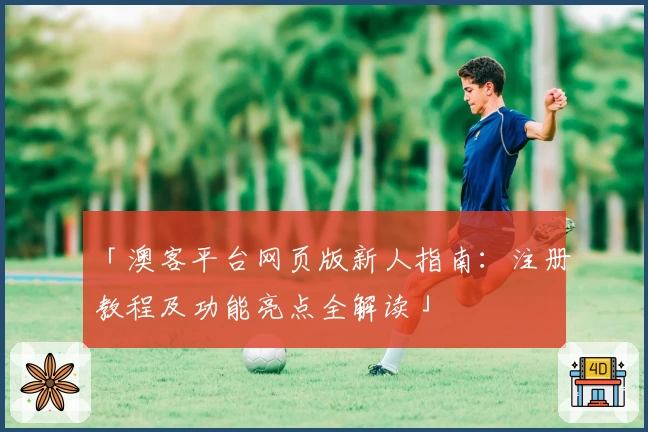 「澳客平台网页版新人指南：注册教程及功能亮点全解读」