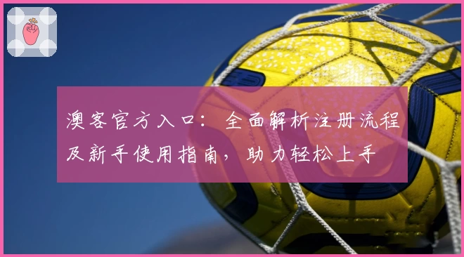 澳客官方入口:全面解析注册流程及新手使用指南,助力轻松上手
