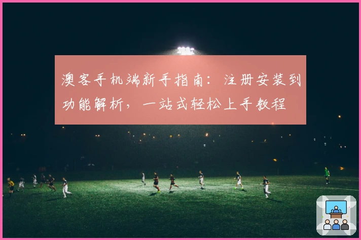 澳客手机端新手指南：注册安装到功能解析，一站式轻松上手教程