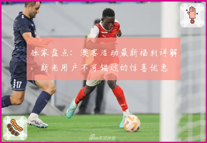 独家盘点：澳客活动最新福利详解，新老用户不可错过的惊喜优惠