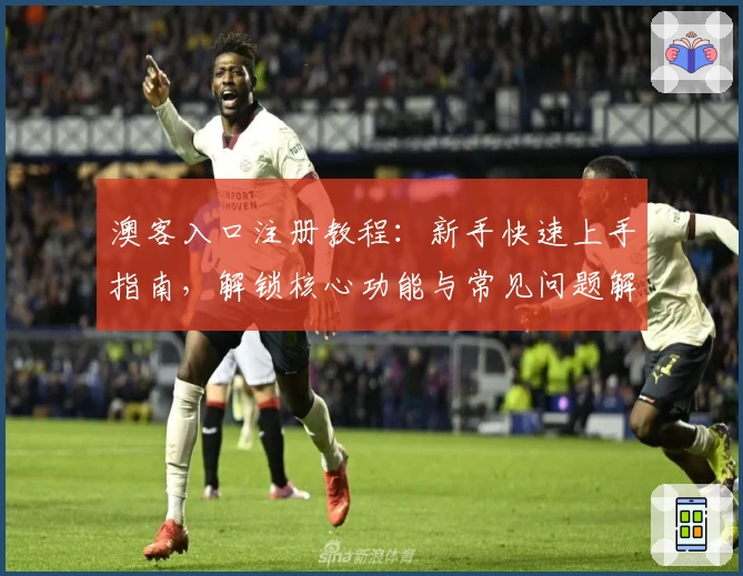 澳客入口注册教程：新手快速上手指南，解锁核心功能与常见问题解析