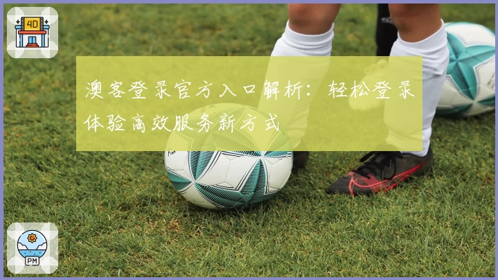 澳客登录官方入口解析：轻松登录体验高效服务新方式