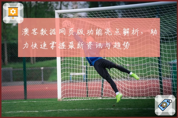 澳客数据网页版功能亮点解析，助力快速掌握最新资讯与趋势