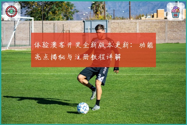 体验澳客开奖全新版本更新：功能亮点揭秘与注册教程详解