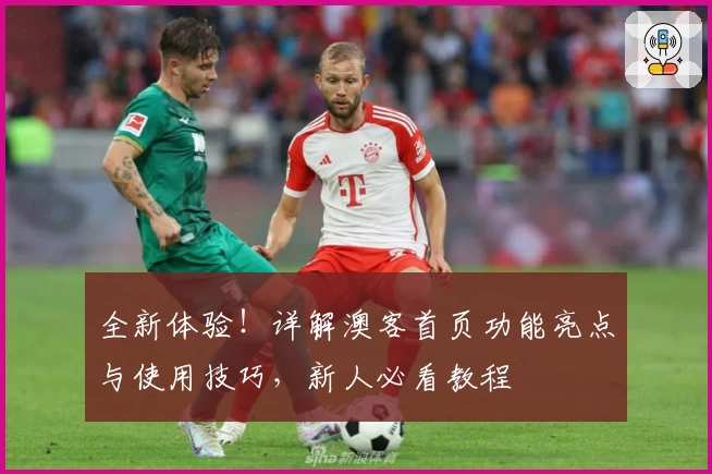 全新体验！详解澳客首页功能亮点与使用技巧，新人必看教程