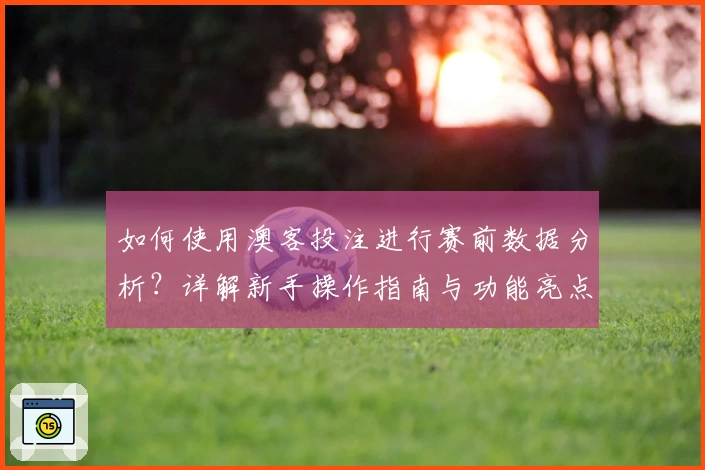 如何使用澳客投注进行赛前数据分析？详解新手操作指南与功能亮点