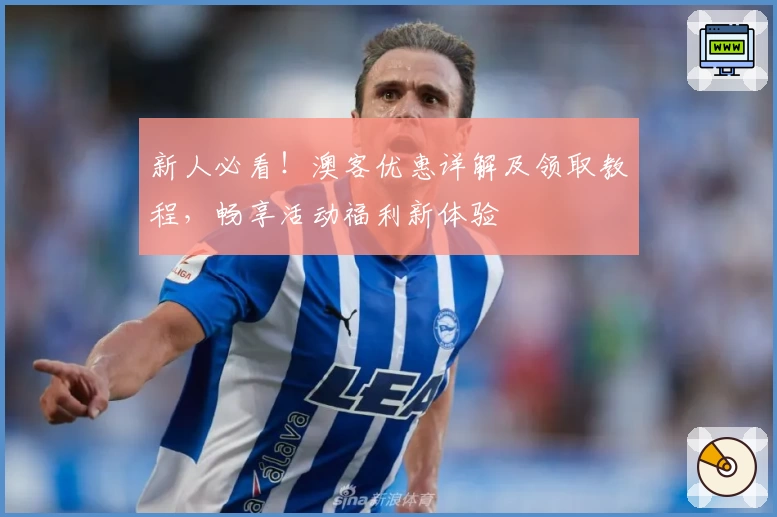 新人必看！澳客优惠详解及领取教程，畅享活动福利新体验