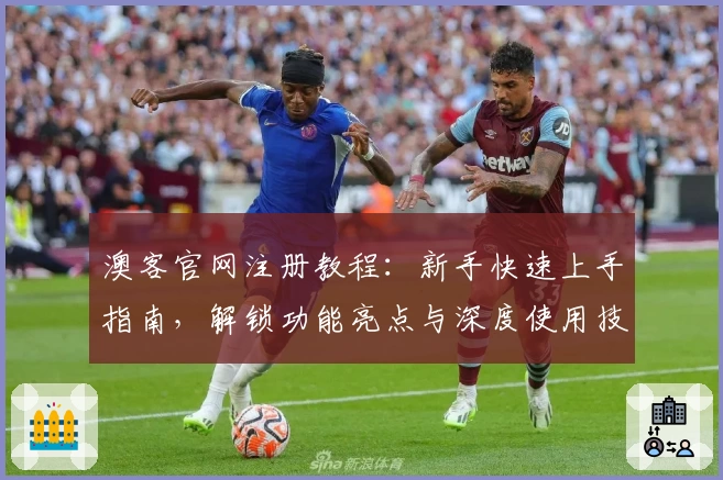 澳客官网注册教程：新手快速上手指南，解锁功能亮点与深度使用技巧