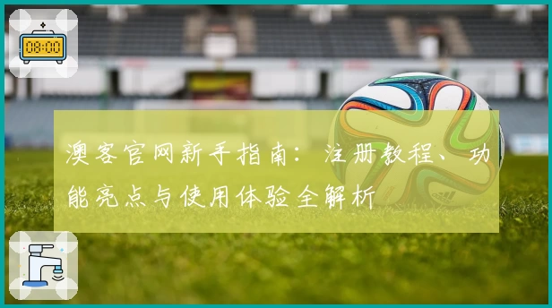 澳客官网新手指南:注册教程、功能亮点与使用体验全解析