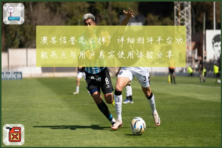 澳客信誉怎么样？详细测评平台功能亮点与用户真实使用体验分享