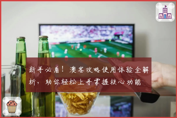 新手必看!澳客攻略使用体验全解析,助你轻松上手掌握核心功能