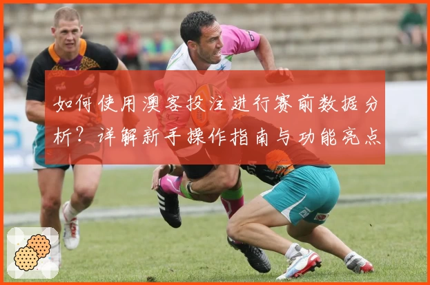 如何使用澳客投注进行赛前数据分析?详解新手操作指南与功能亮点