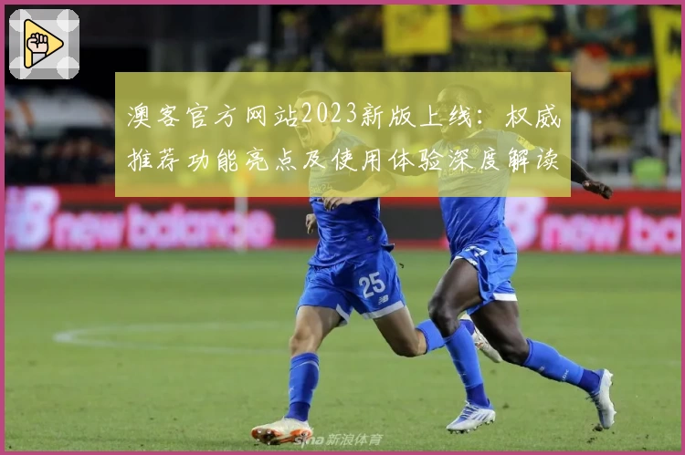 澳客官方网站2023新版上线：权威推荐功能亮点及使用体验深度解读