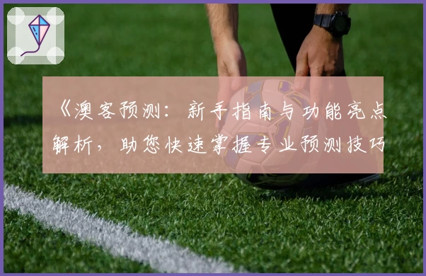 《澳客预测：新手指南与功能亮点解析，助您快速掌握专业预测技巧》
