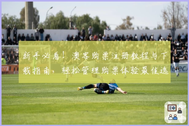 新手必看！澳客购票注册教程与下载指南，轻松管理购票体验最佳选择