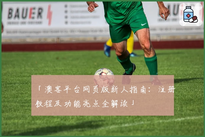 「澳客平台网页版新人指南：注册教程及功能亮点全解读」