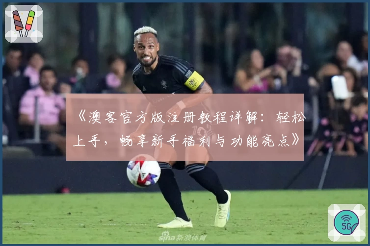 《澳客官方版注册教程详解:轻松上手,畅享新手福利与功能亮点》