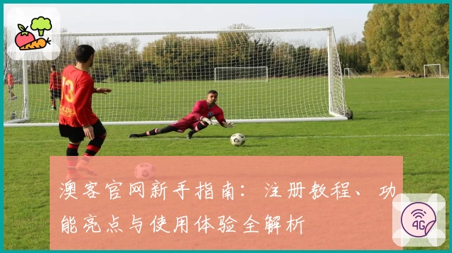 澳客官网新手指南：注册教程、功能亮点与使用体验全解析