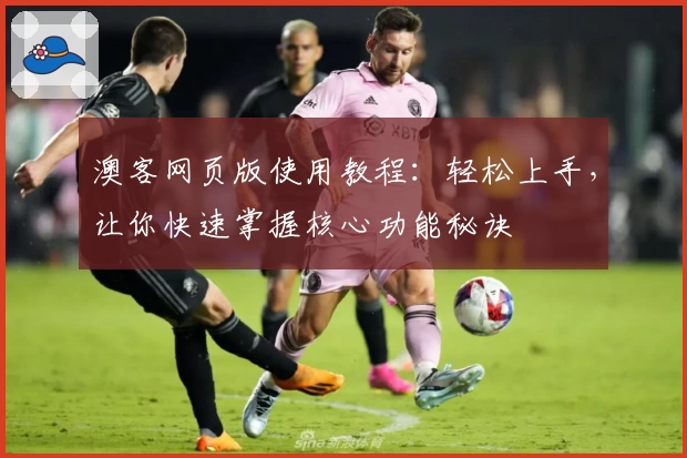 澳客网页版使用教程：轻松上手，让你快速掌握核心功能秘诀