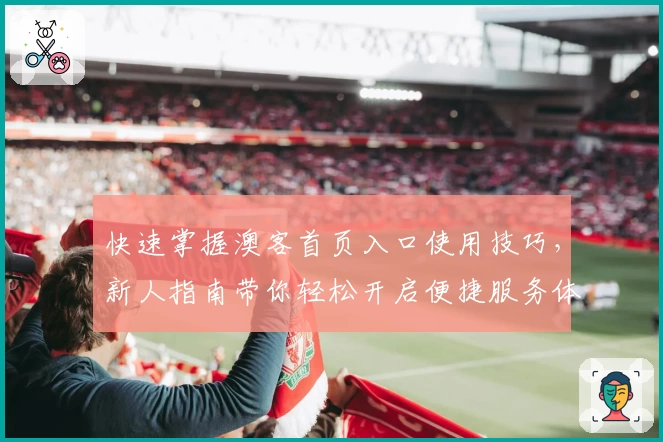 快速掌握澳客首页入口使用技巧，新人指南带你轻松开启便捷服务体验
