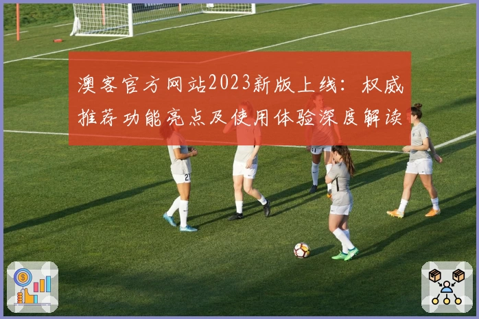 澳客官方网站2023新版上线：权威推荐功能亮点及使用体验深度解读