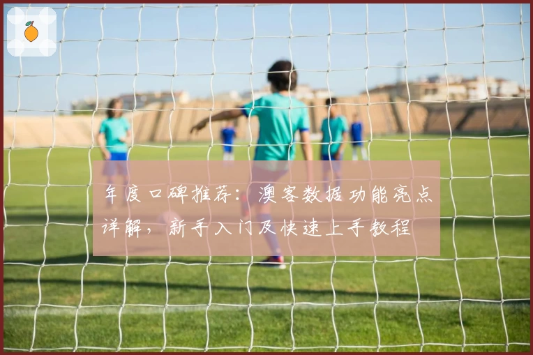 年度口碑推荐：澳客数据功能亮点详解，新手入门及快速上手教程