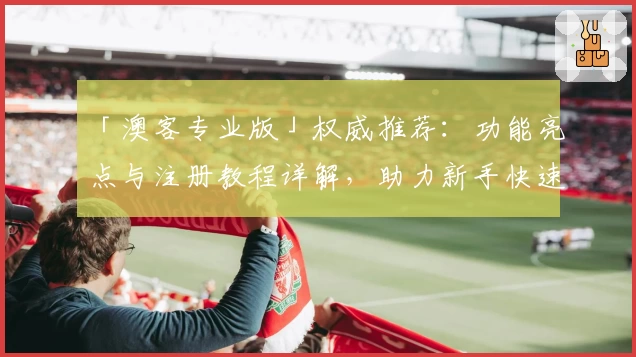 「澳客专业版」权威推荐：功能亮点与注册教程详解，助力新手快速上手