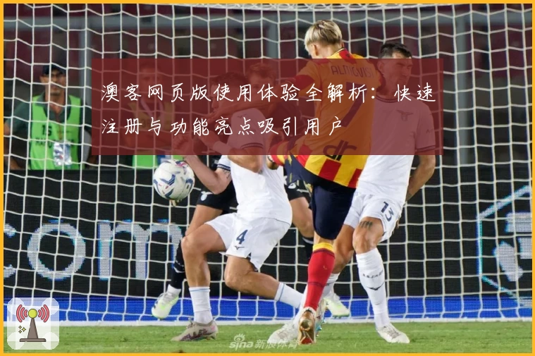 澳客网页版使用体验全解析：快速注册与功能亮点吸引用户