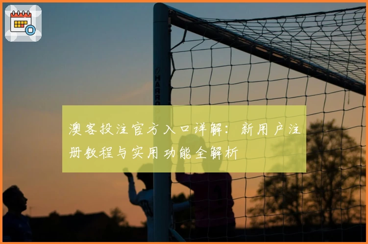 澳客投注官方入口详解：新用户注册教程与实用功能全解析