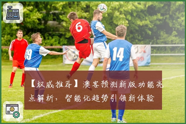 【权威推荐】澳客预测新版功能亮点解析，智能化趋势引领新体验