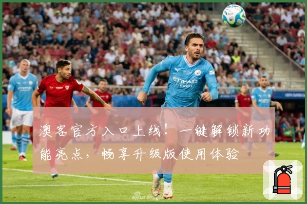 澳客官方入口上线!一键解锁新功能亮点,畅享升级版使用体验