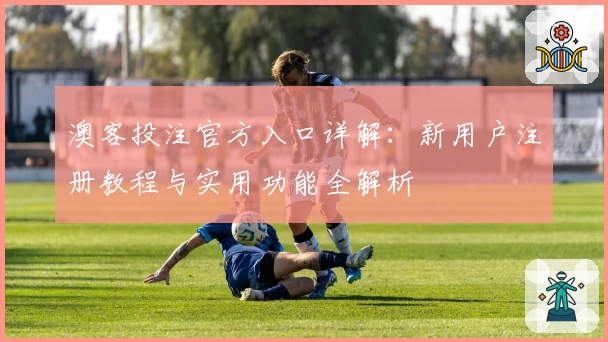 澳客投注官方入口详解：新用户注册教程与实用功能全解析