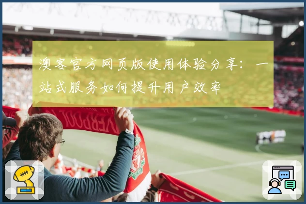 澳客官方网页版使用体验分享：一站式服务如何提升用户效率