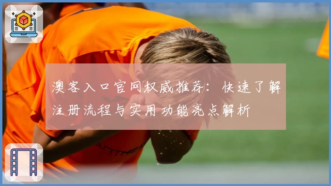 澳客入口官网权威推荐：快速了解注册流程与实用功能亮点解析