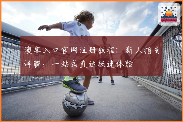 澳客入口官网注册教程：新人指南详解，一站式直达极速体验