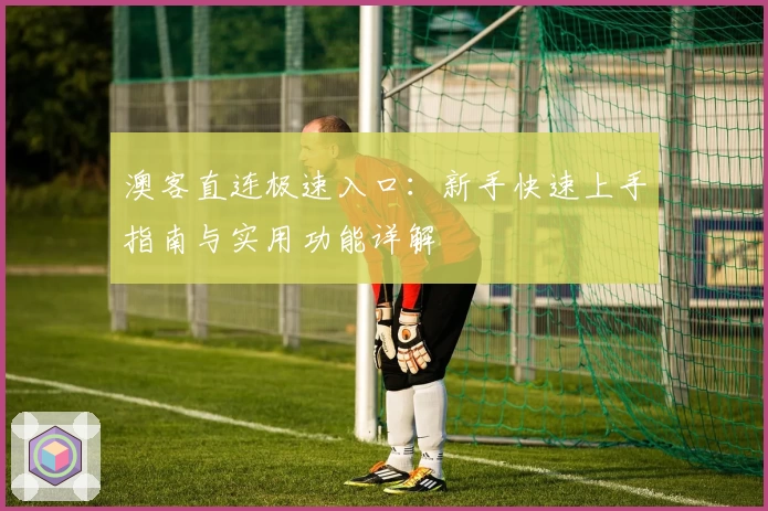澳客直连极速入口：新手快速上手指南与实用功能详解