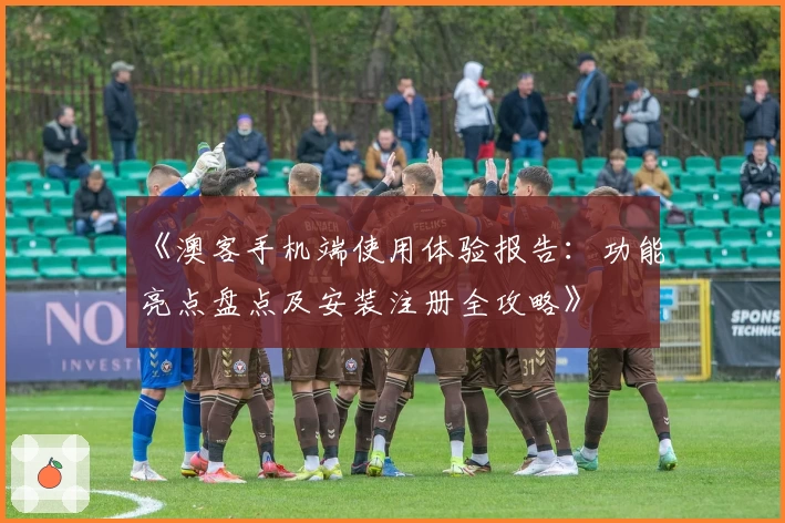 《澳客手机端使用体验报告：功能亮点盘点及安装注册全攻略》