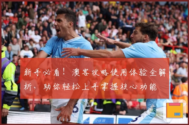 新手必看！澳客攻略使用体验全解析，助你轻松上手掌握核心功能