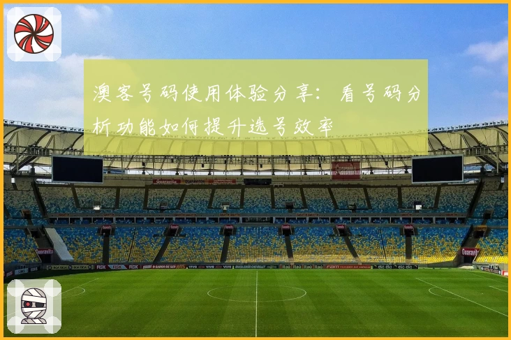 澳客号码使用体验分享：看号码分析功能如何提升选号效率