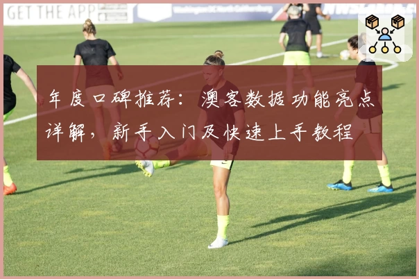 年度口碑推荐：澳客数据功能亮点详解，新手入门及快速上手教程