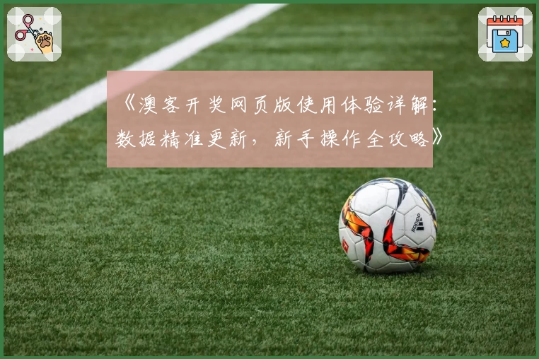 《澳客开奖网页版使用体验详解：数据精准更新，新手操作全攻略》