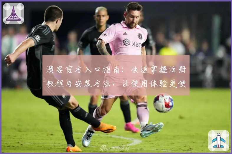 澳客官方入口指南：快速掌握注册教程与安装方法，让使用体验更便捷