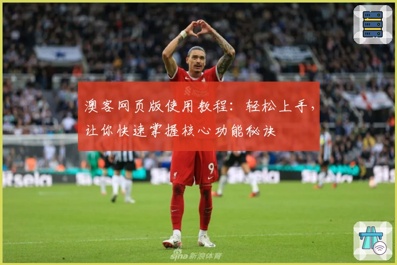 澳客网页版使用教程：轻松上手，让你快速掌握核心功能秘诀