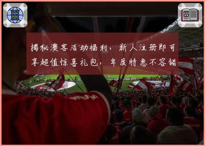 揭秘澳客活动福利，新人注册即可享超值惊喜礼包，年度特惠不容错过