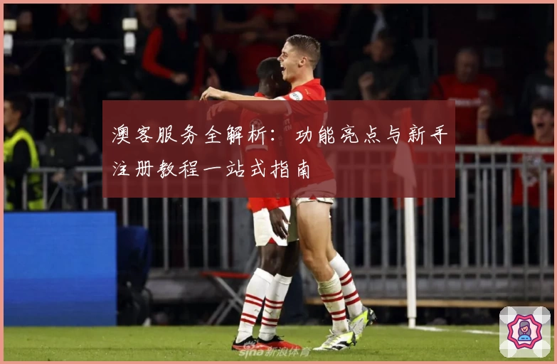 澳客服务全解析：功能亮点与新手注册教程一站式指南